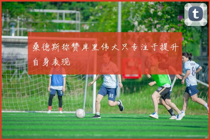 桑德斯称赞库里伟大只专注于提升自身表现