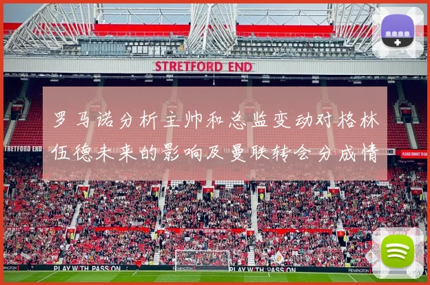 罗马诺分析主帅和总监变动对格林伍德未来的影响及曼联转会分成情况