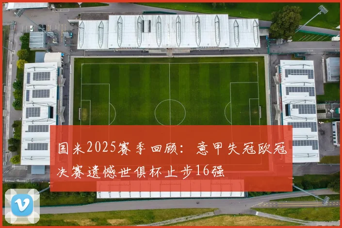 国米2025赛季回顾：意甲失冠欧冠决赛遗憾世俱杯止步16强