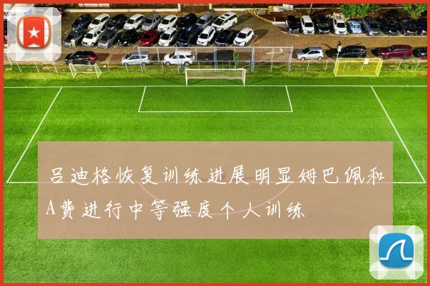 吕迪格恢复训练进展明显姆巴佩和A费进行中等强度个人训练