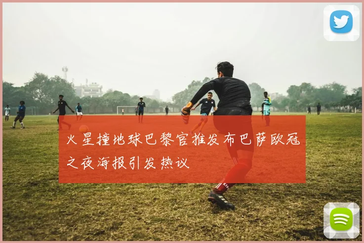 火星撞地球巴黎官推发布巴萨欧冠之夜海报引发热议
