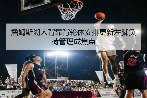 詹姆斯湖人背靠背轮休安排更新左脚负荷管理成焦点 | kaiyuan